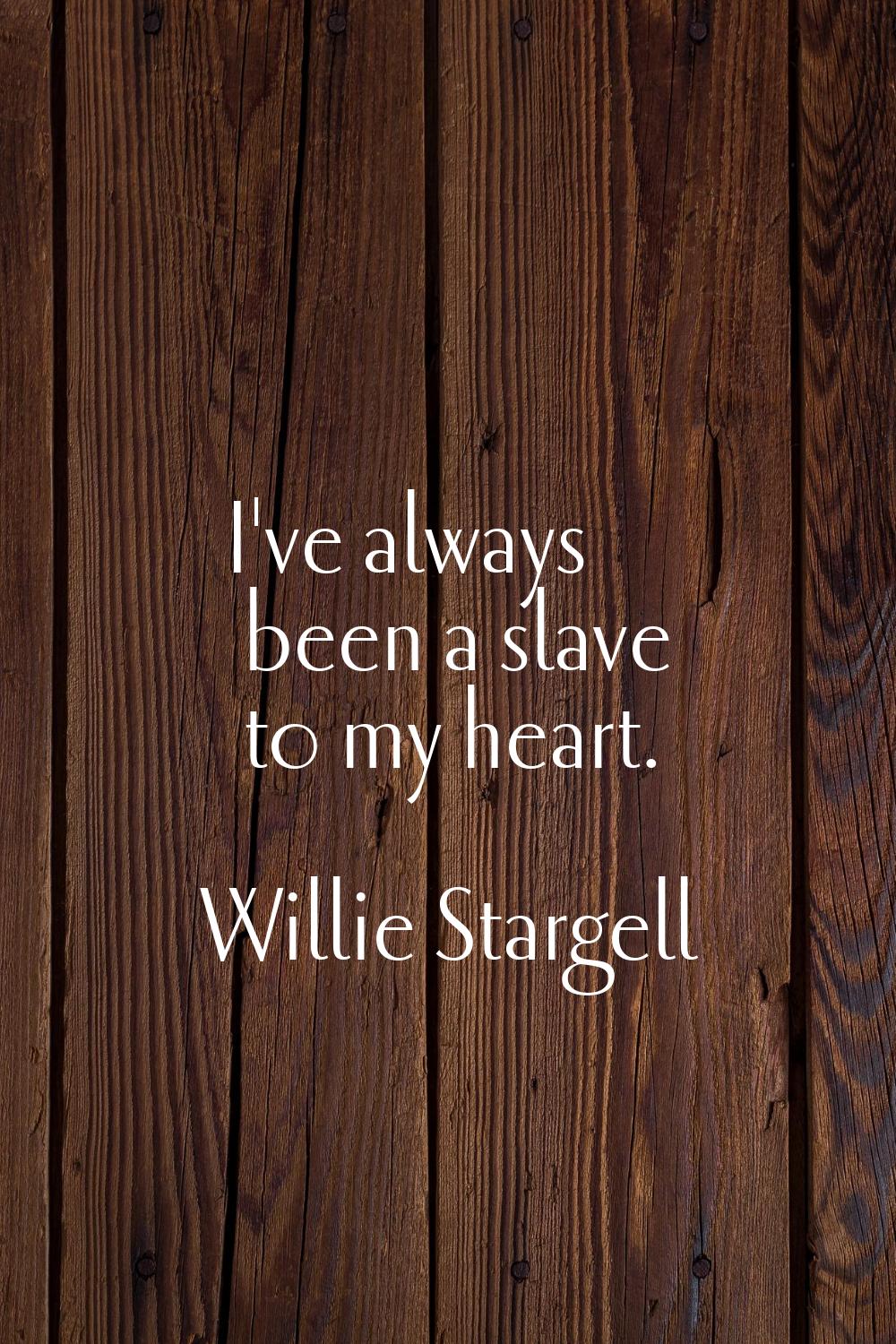I've always been a slave to my heart.