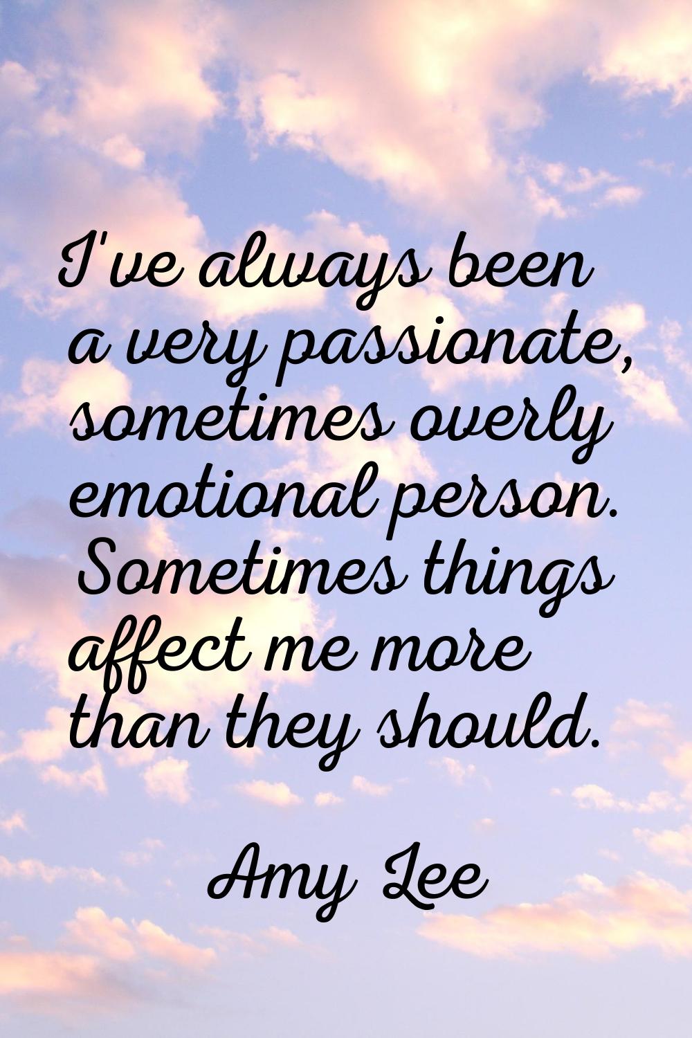 I've always been a very passionate, sometimes overly emotional person. Sometimes things affect me m