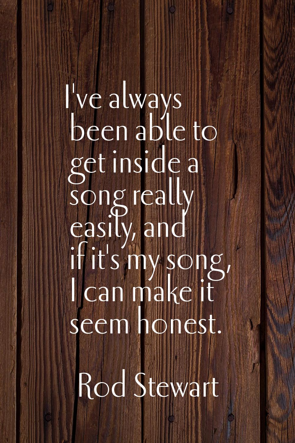 I've always been able to get inside a song really easily, and if it's my song, I can make it seem h