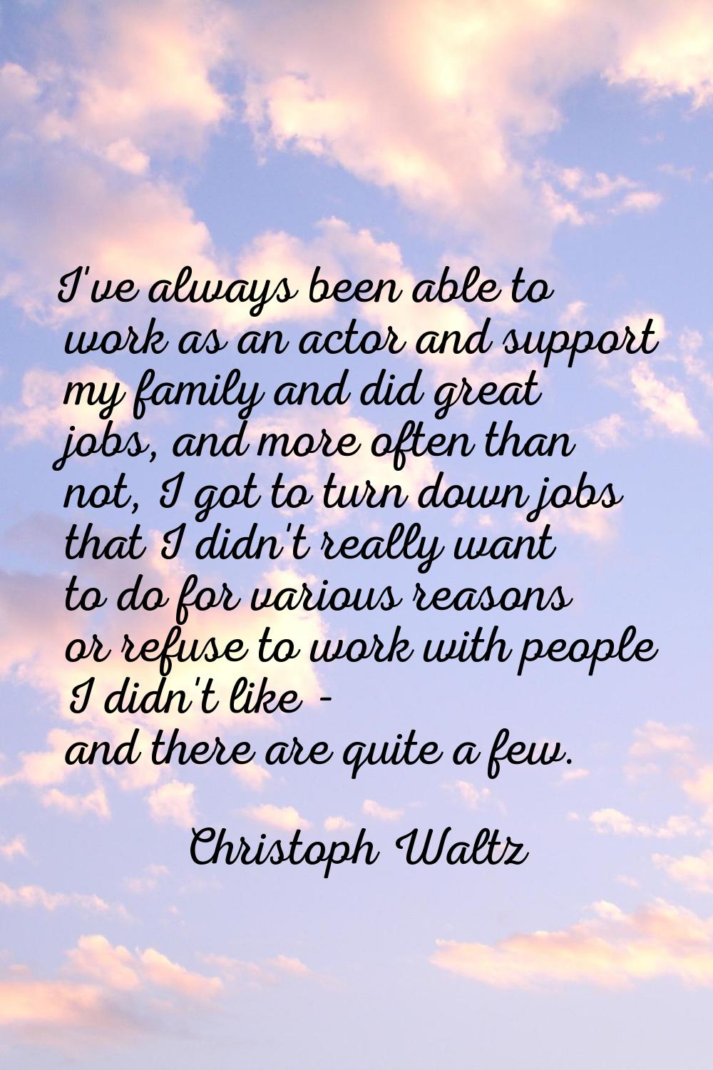 I've always been able to work as an actor and support my family and did great jobs, and more often 