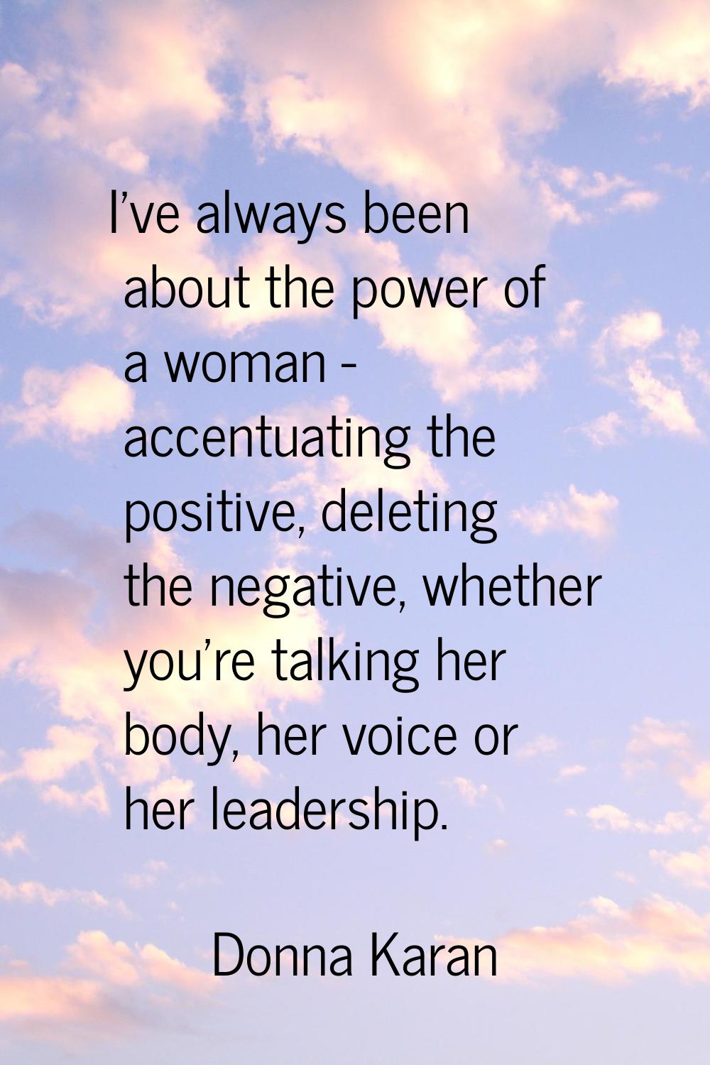 I've always been about the power of a woman - accentuating the positive, deleting the negative, whe