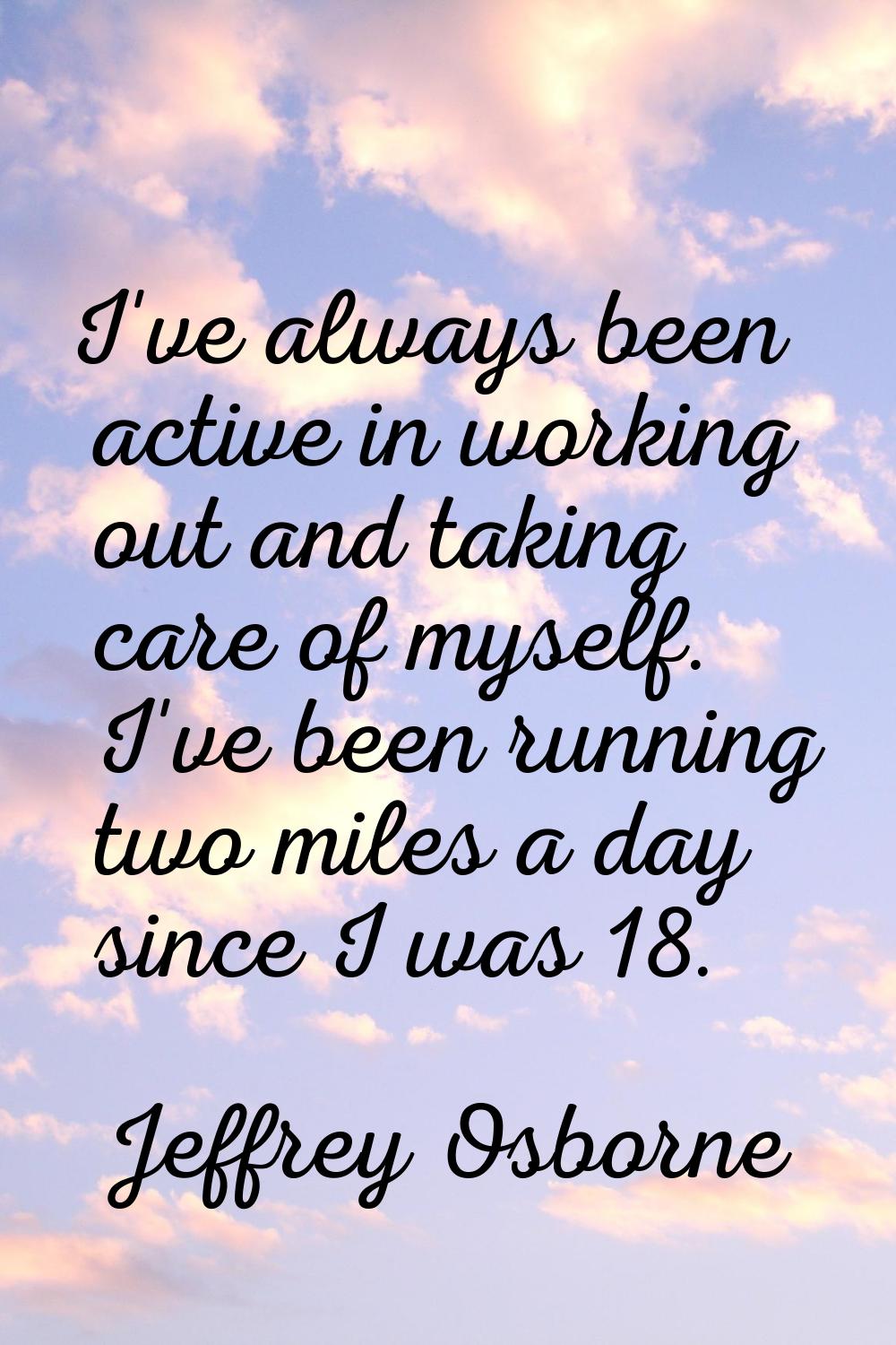 I've always been active in working out and taking care of myself. I've been running two miles a day
