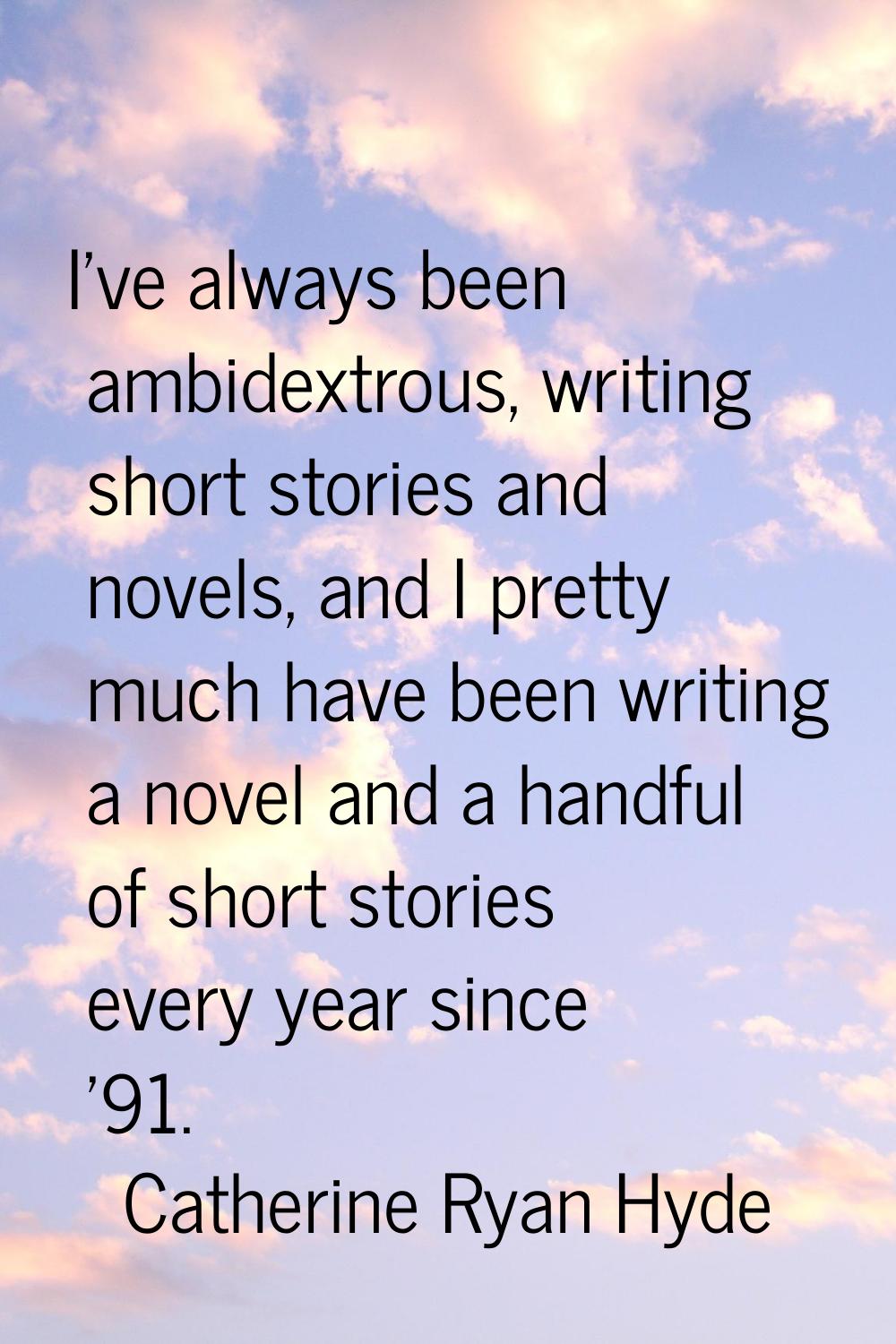 I've always been ambidextrous, writing short stories and novels, and I pretty much have been writin