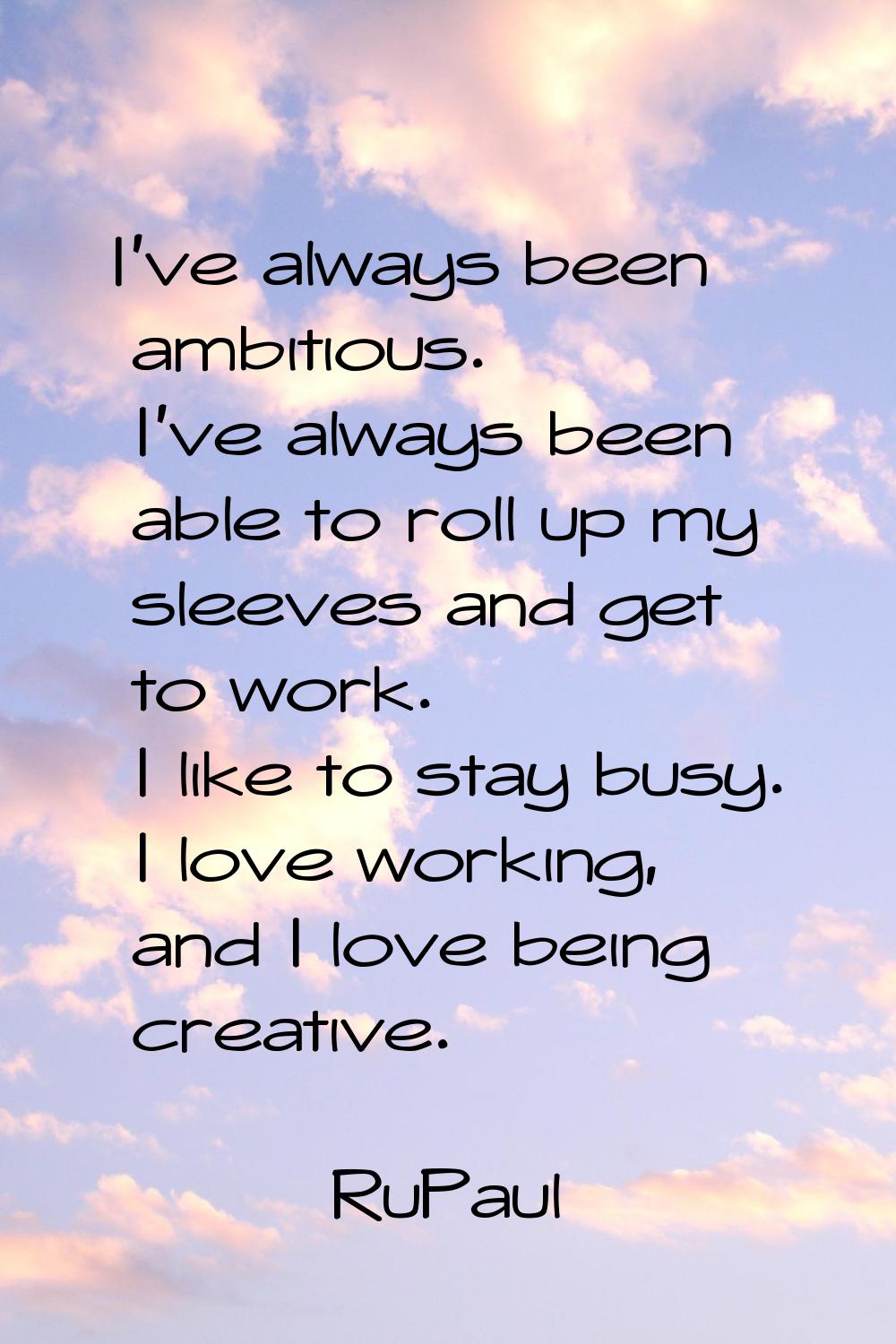 I've always been ambitious. I've always been able to roll up my sleeves and get to work. I like to 