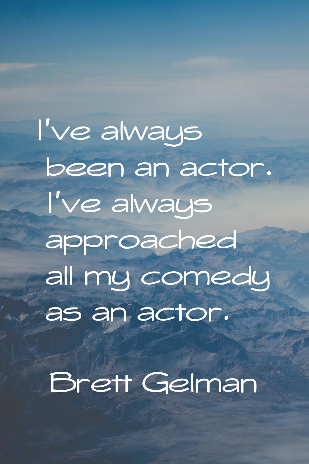 I've always been an actor. I've always approached all my comedy as an actor.