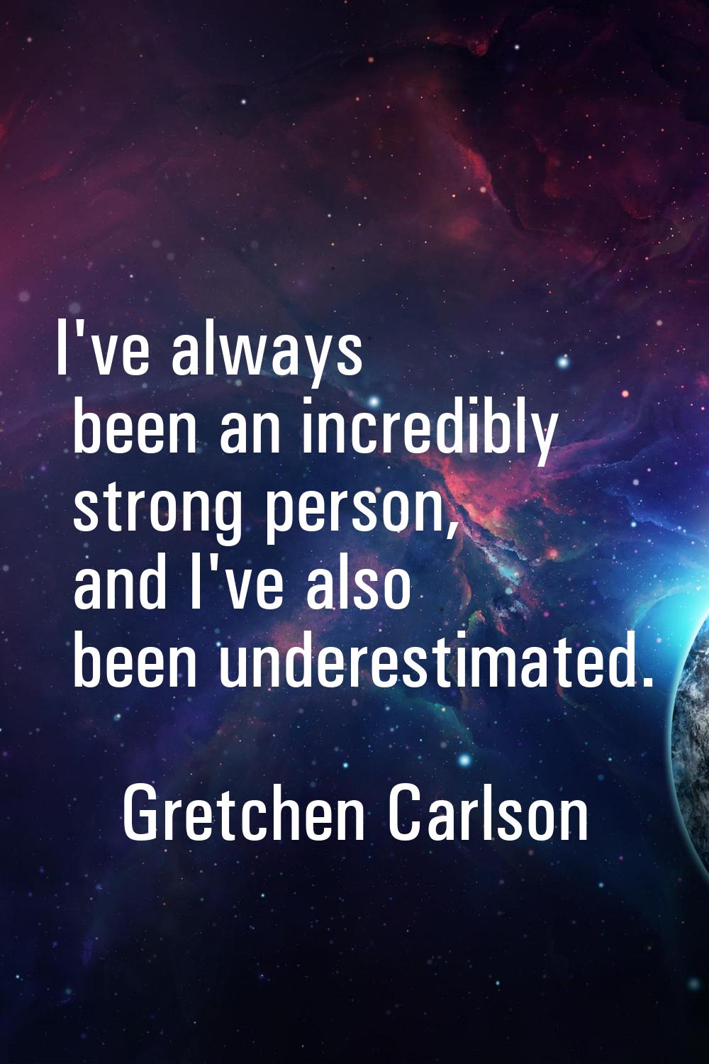 I've always been an incredibly strong person, and I've also been underestimated.