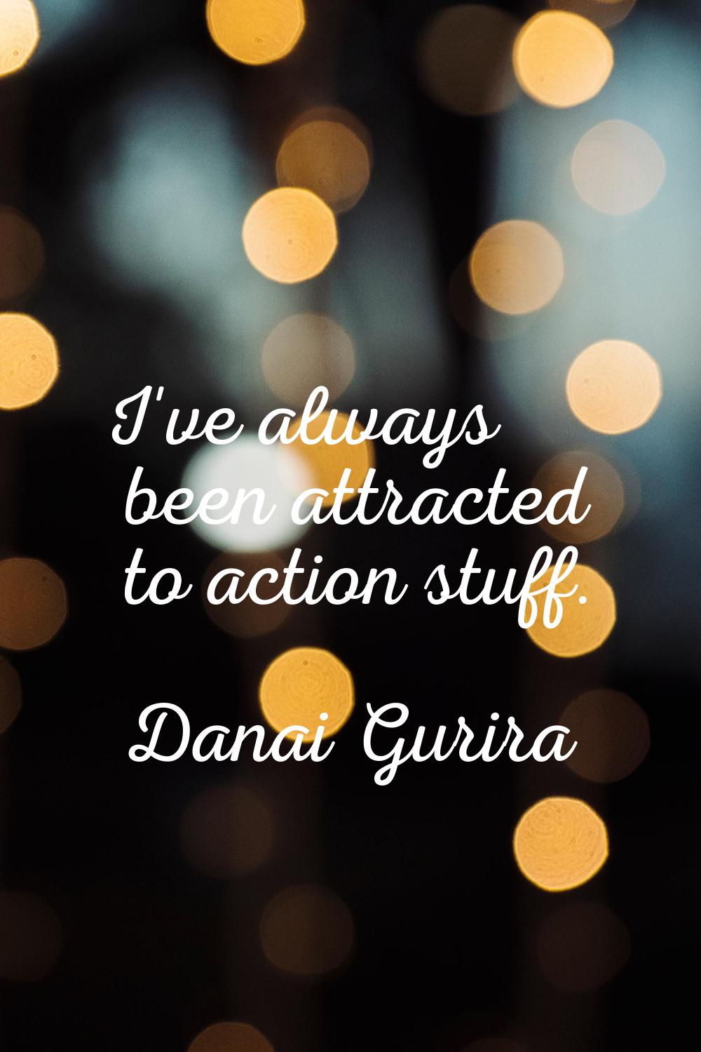 I've always been attracted to action stuff.