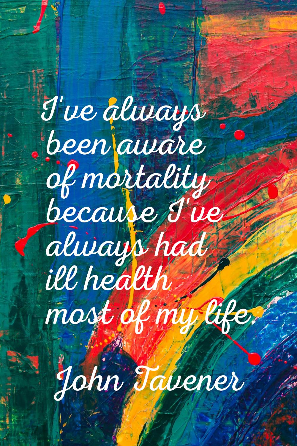 I've always been aware of mortality because I've always had ill health most of my life.