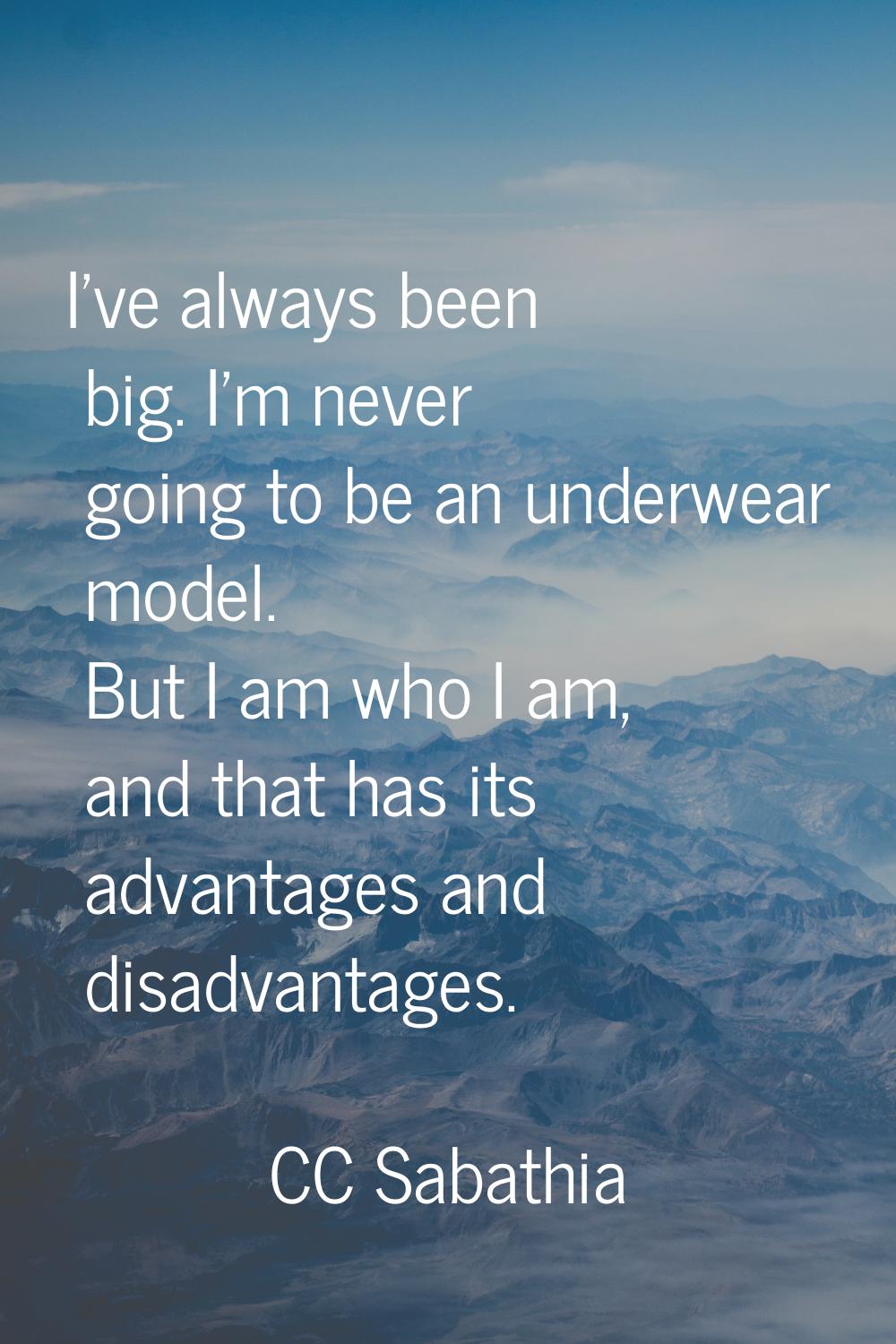 I've always been big. I'm never going to be an underwear model. But I am who I am, and that has its