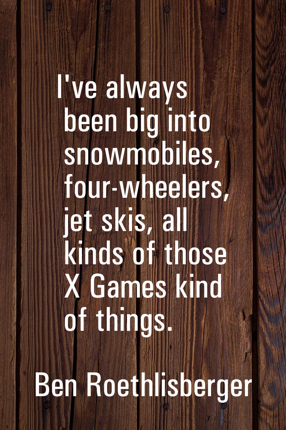 I've always been big into snowmobiles, four-wheelers, jet skis, all kinds of those X Games kind of 