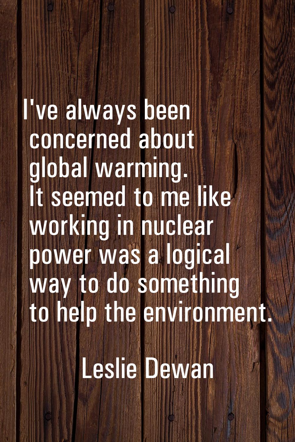 I've always been concerned about global warming. It seemed to me like working in nuclear power was 