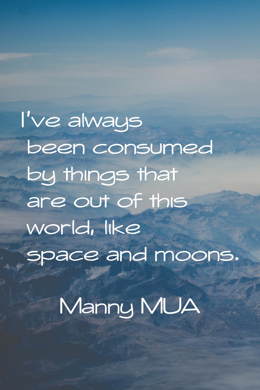 I've always been consumed by things that are out of this world, like space and moons.