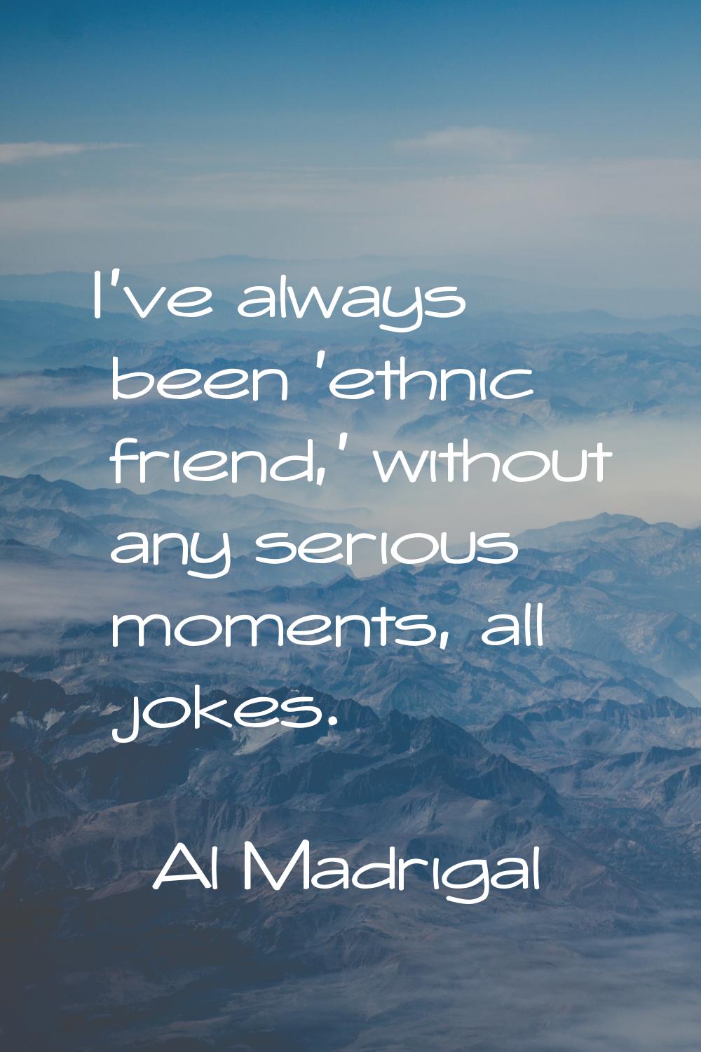 I've always been 'ethnic friend,' without any serious moments, all jokes.