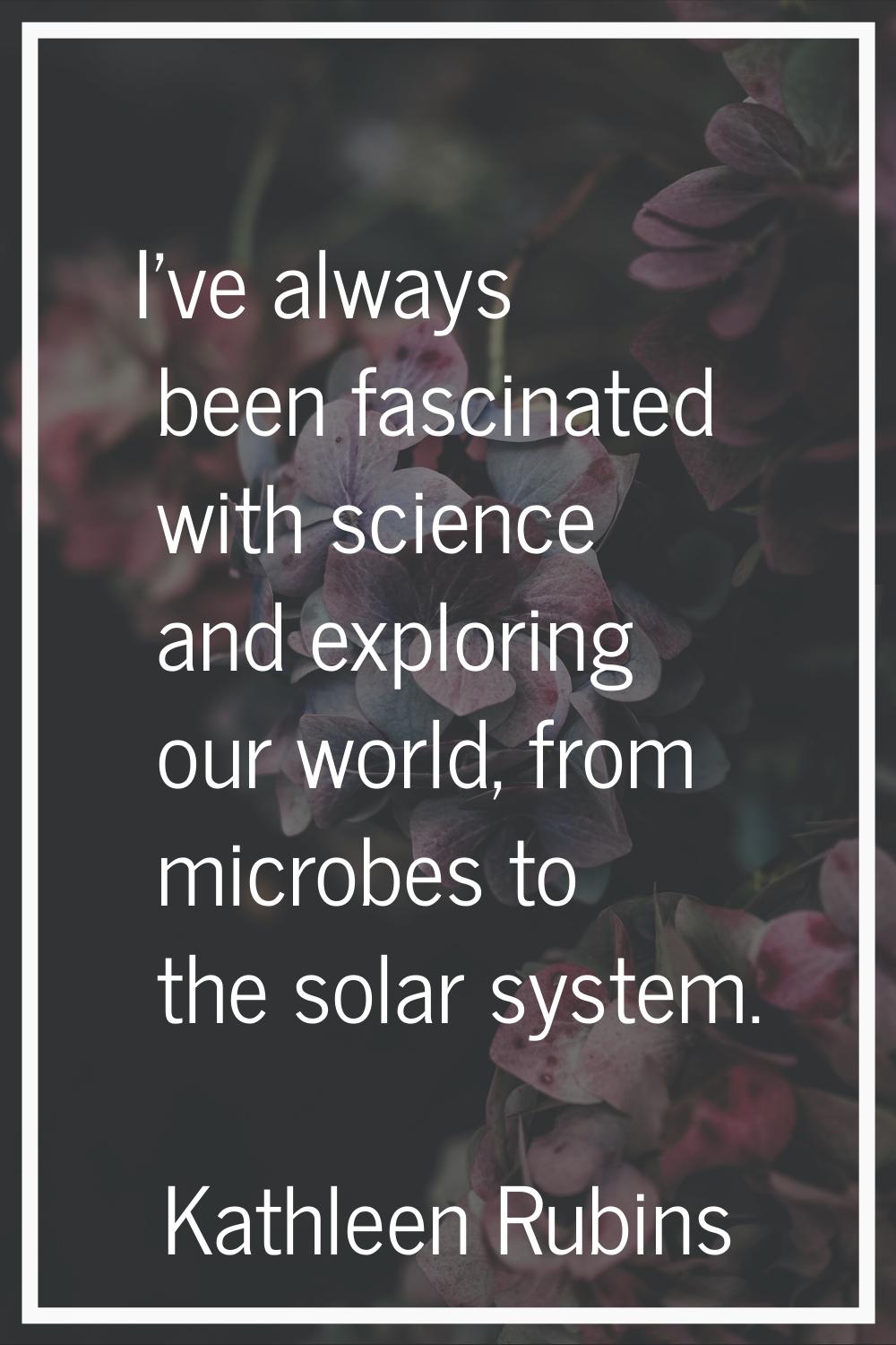 I've always been fascinated with science and exploring our world, from microbes to the solar system
