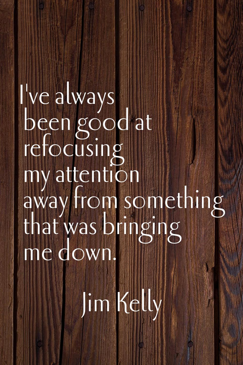 I've always been good at refocusing my attention away from something that was bringing me down.