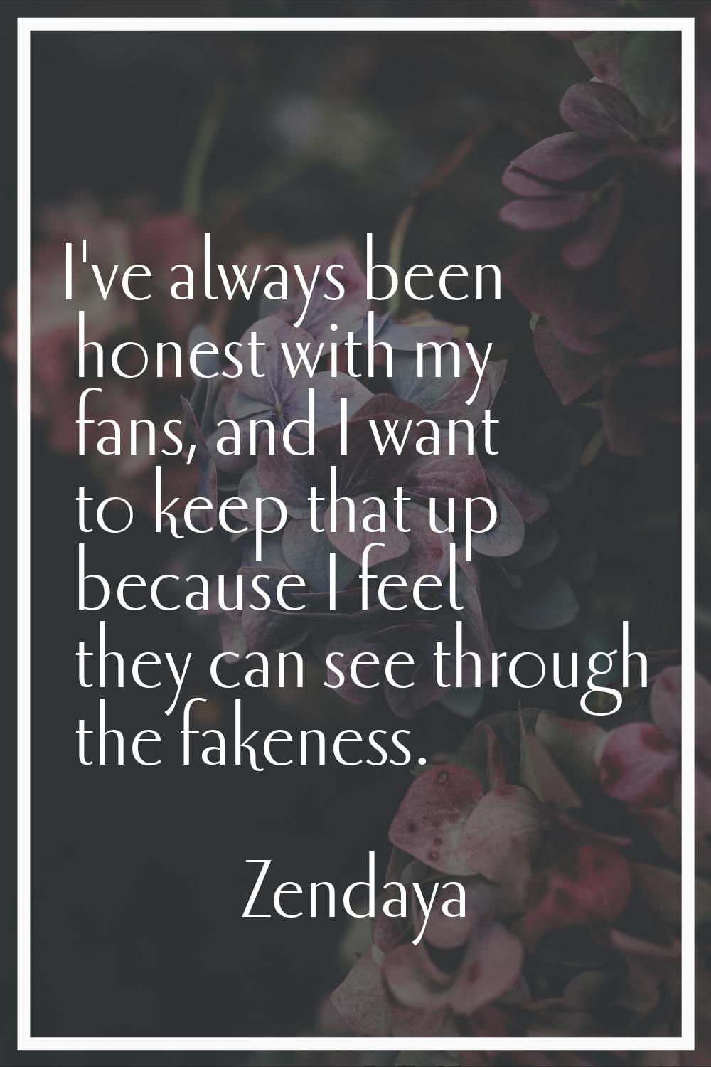 I've always been honest with my fans, and I want to keep that up because I feel they can see throug