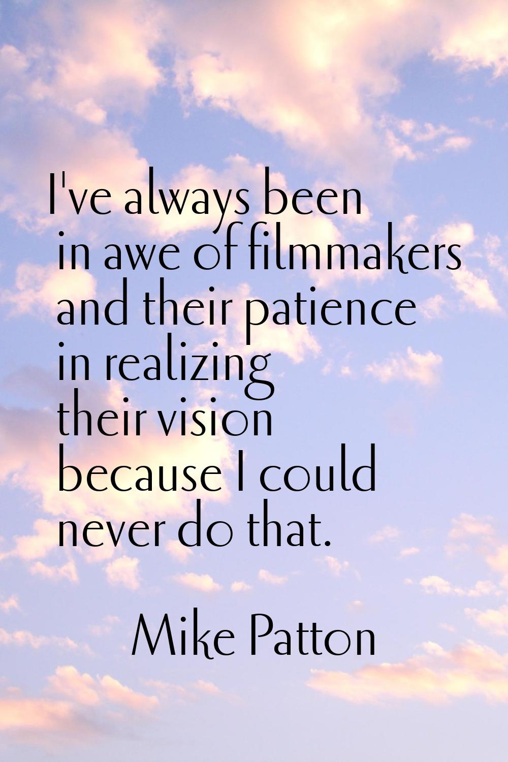 I've always been in awe of filmmakers and their patience in realizing their vision because I could 
