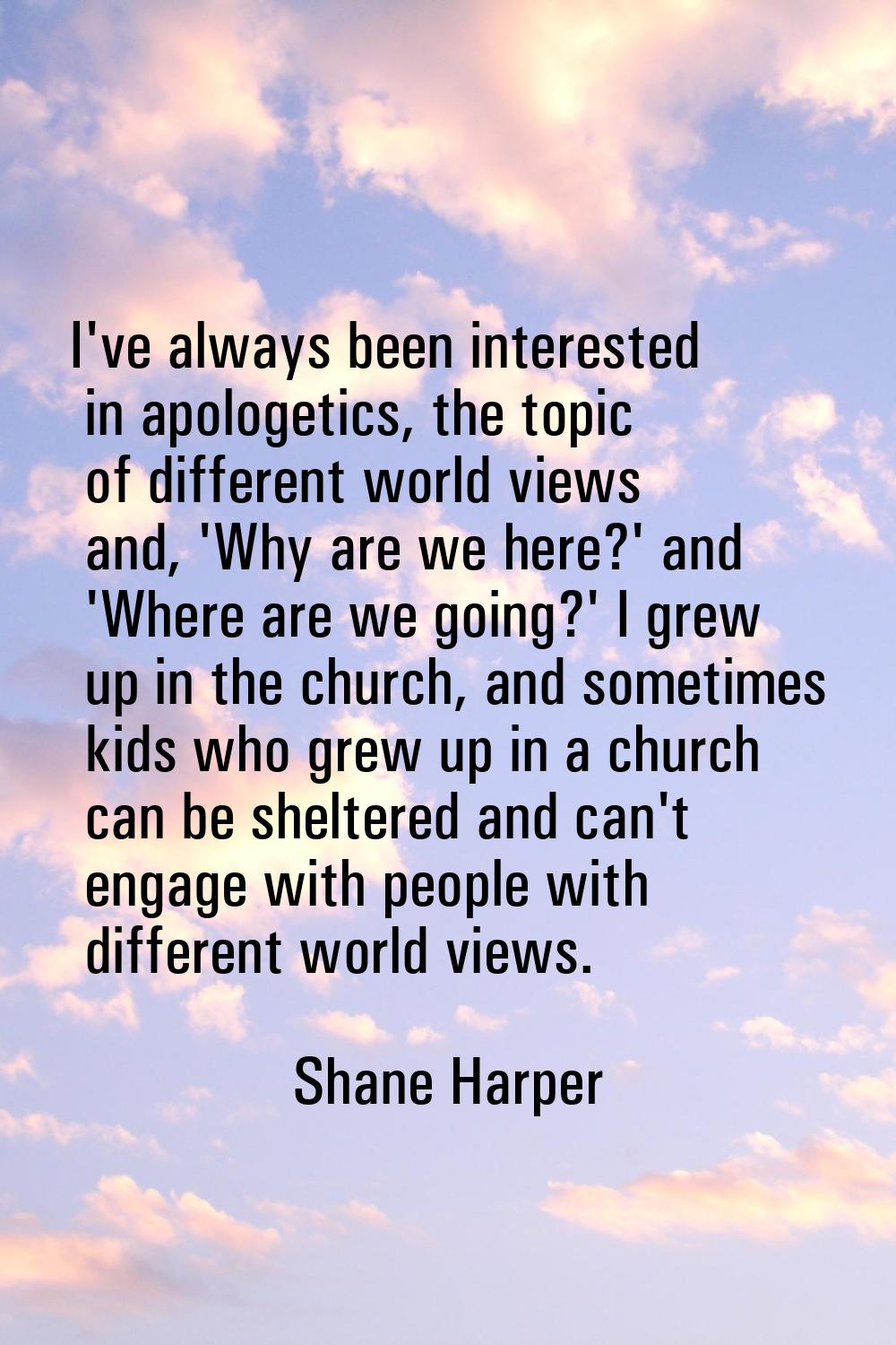 I've always been interested in apologetics, the topic of different world views and, 'Why are we her