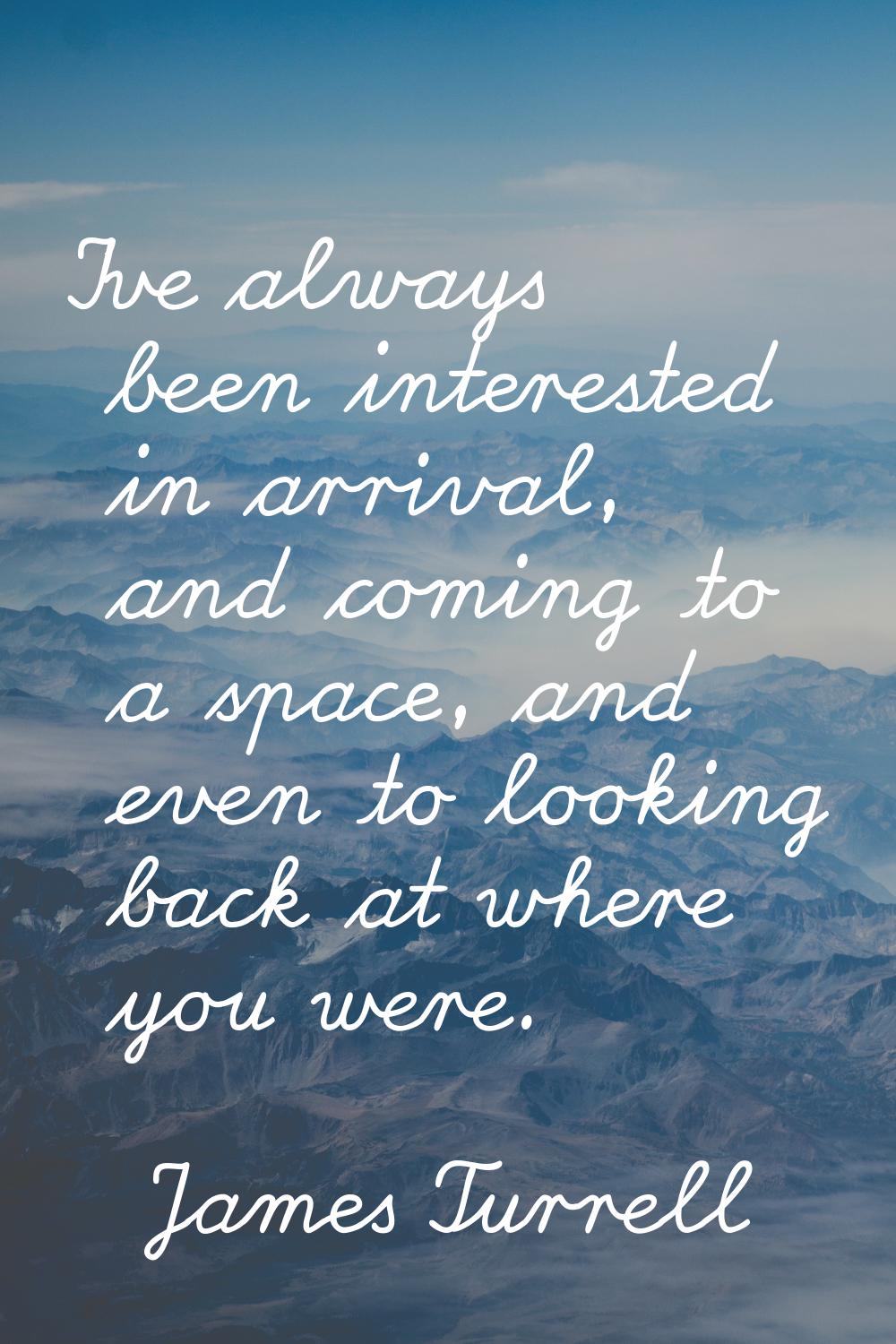 I've always been interested in arrival, and coming to a space, and even to looking back at where yo