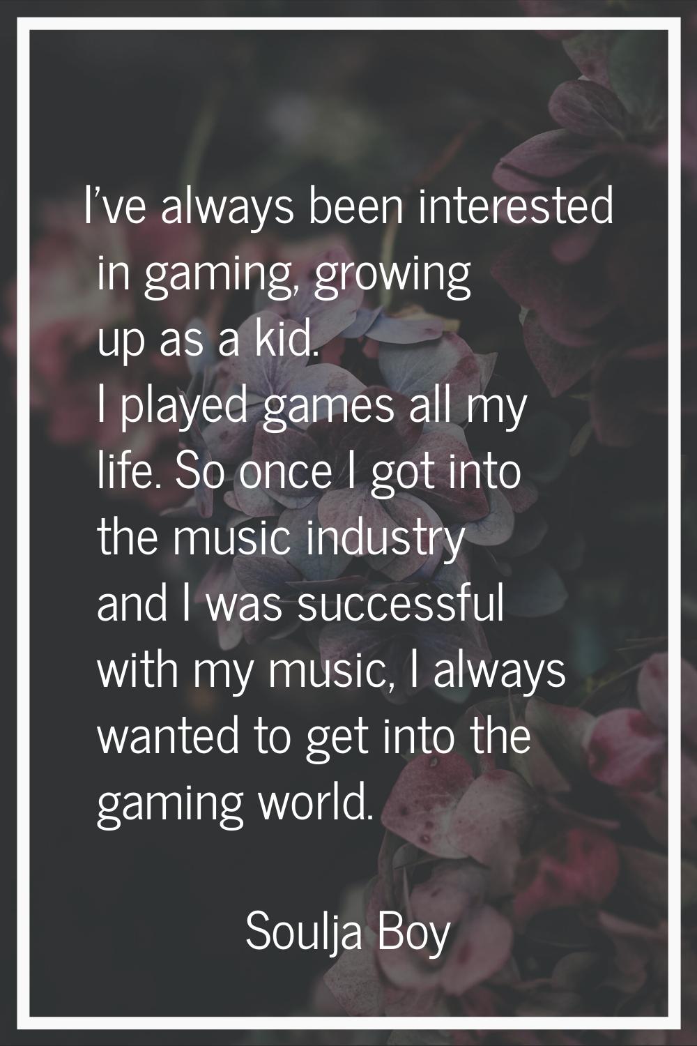 I've always been interested in gaming, growing up as a kid. I played games all my life. So once I g