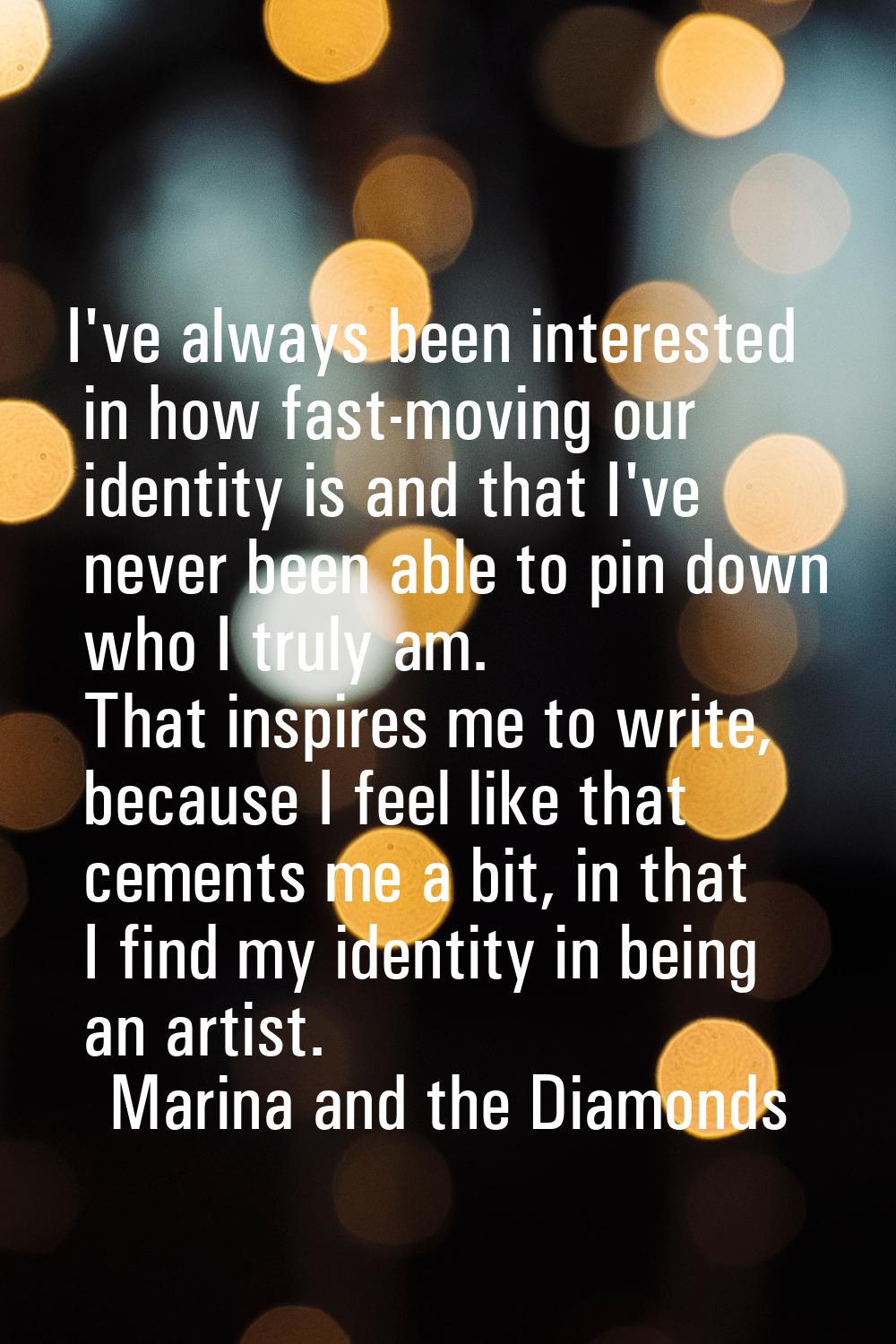 I've always been interested in how fast-moving our identity is and that I've never been able to pin