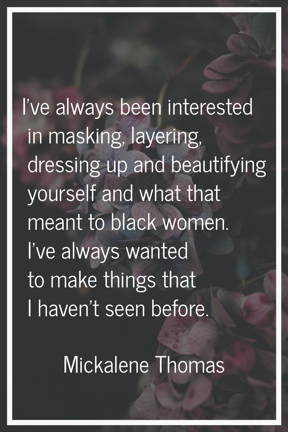 I've always been interested in masking, layering, dressing up and beautifying yourself and what tha