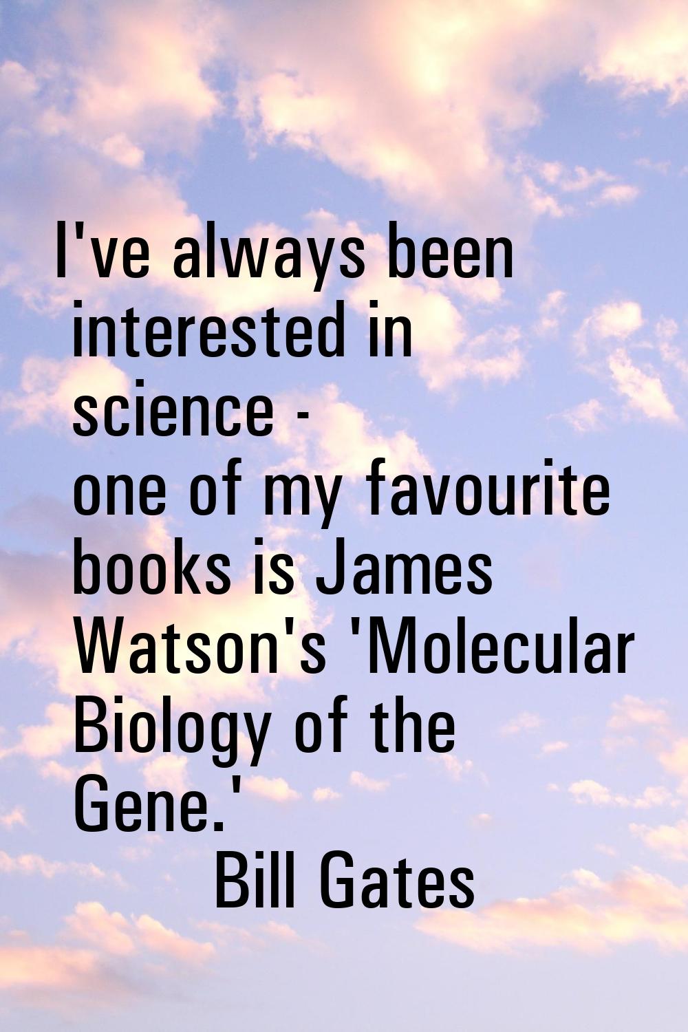 I've always been interested in science - one of my favourite books is James Watson's 'Molecular Bio