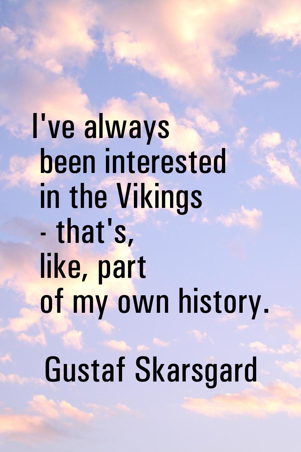 I've always been interested in the Vikings - that's, like, part of my own history.