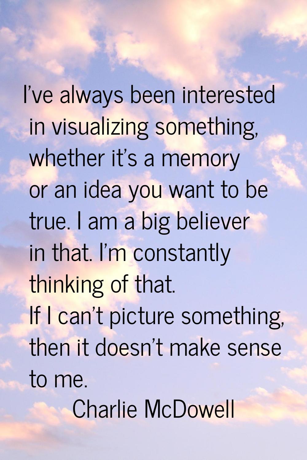 I've always been interested in visualizing something, whether it's a memory or an idea you want to 