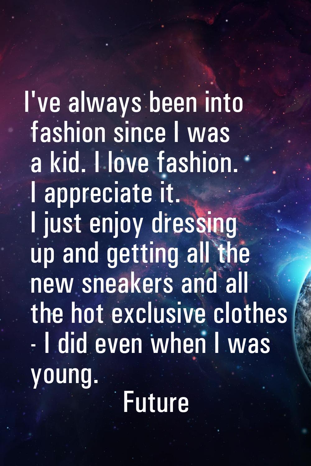I've always been into fashion since I was a kid. I love fashion. I appreciate it. I just enjoy dres