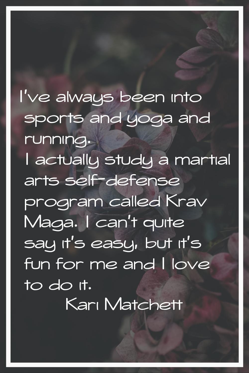 I've always been into sports and yoga and running. I actually study a martial arts self-defense pro