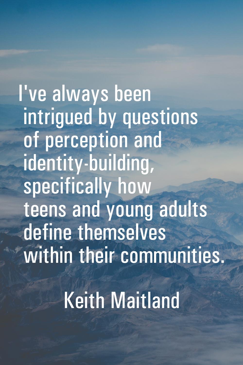 I've always been intrigued by questions of perception and identity-building, specifically how teens