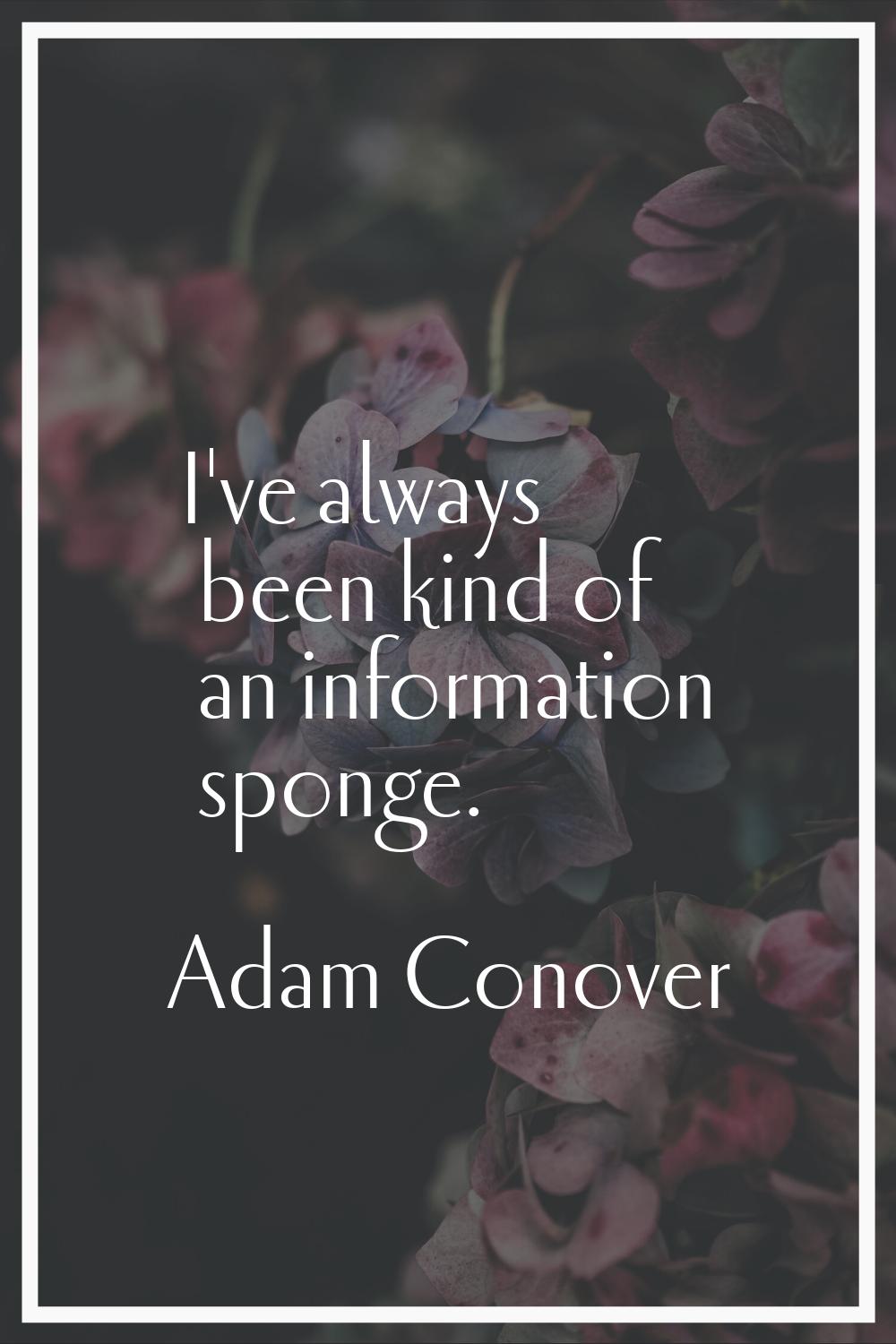 I've always been kind of an information sponge.