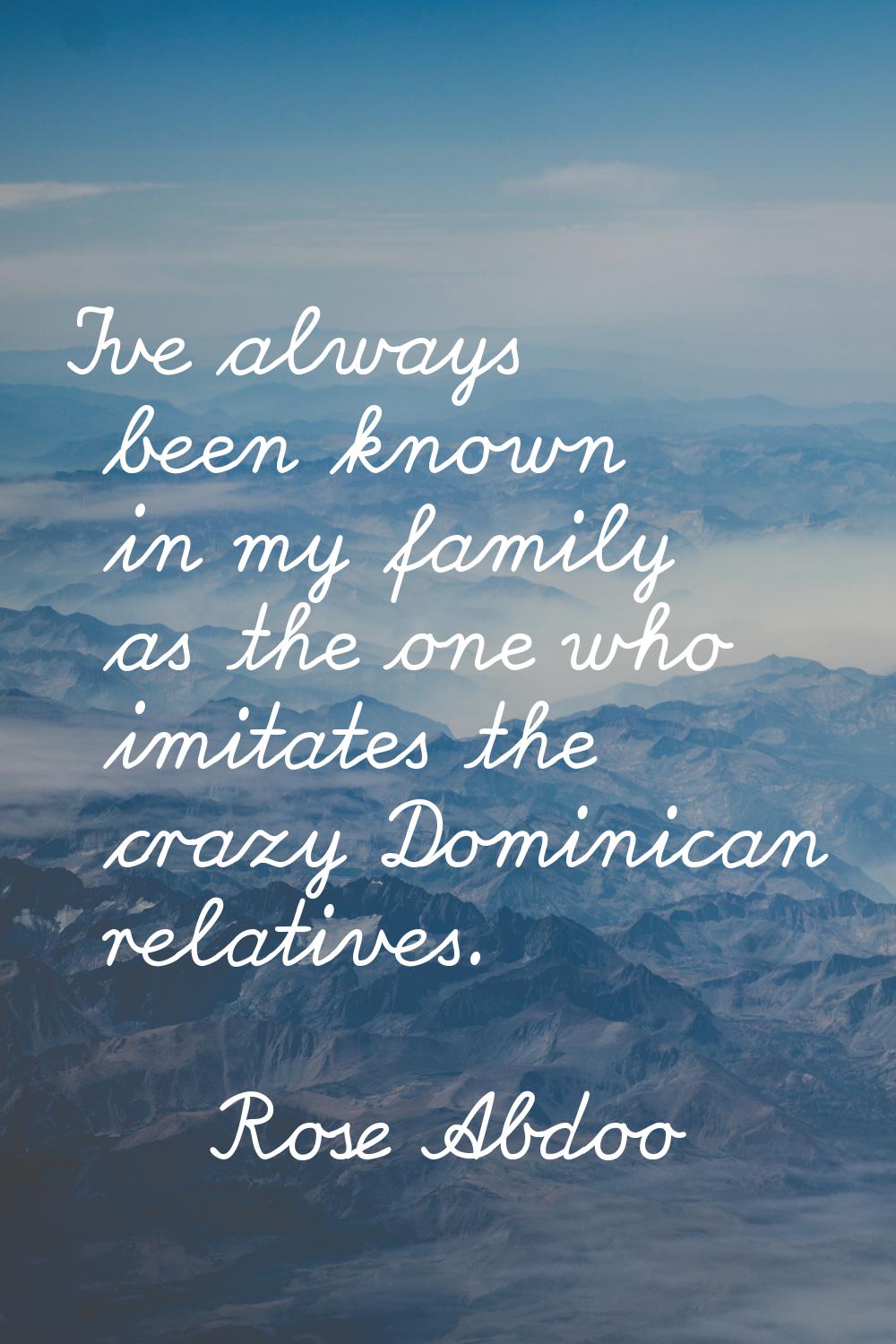 I've always been known in my family as the one who imitates the crazy Dominican relatives.