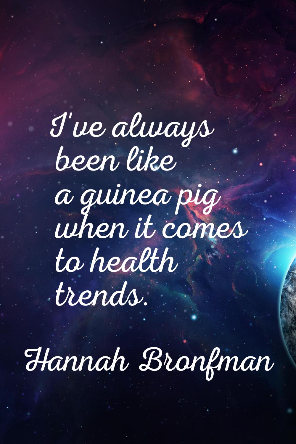 I've always been like a guinea pig when it comes to health trends.