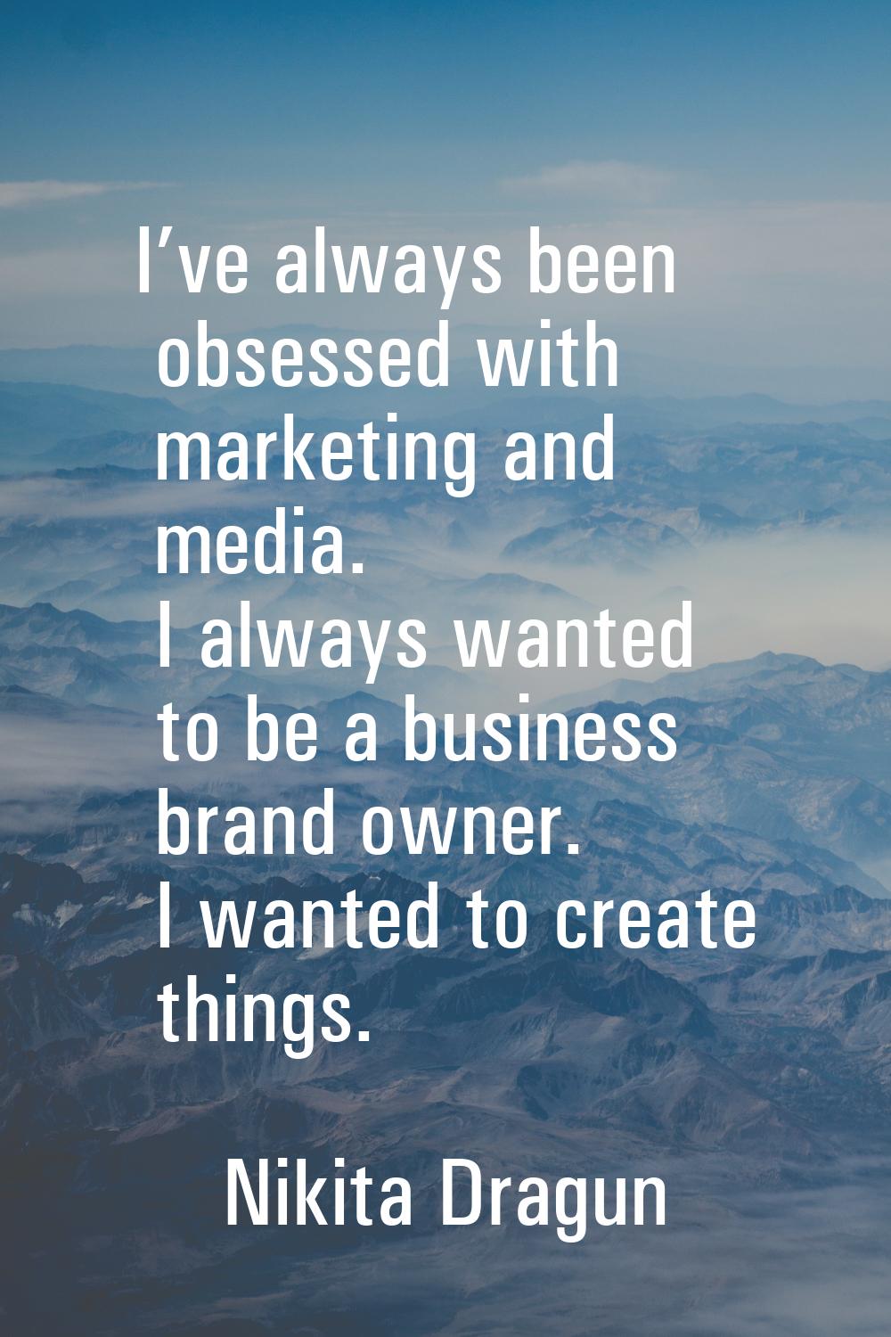 I’ve always been obsessed with marketing and media. I always wanted to be a business brand owner. I