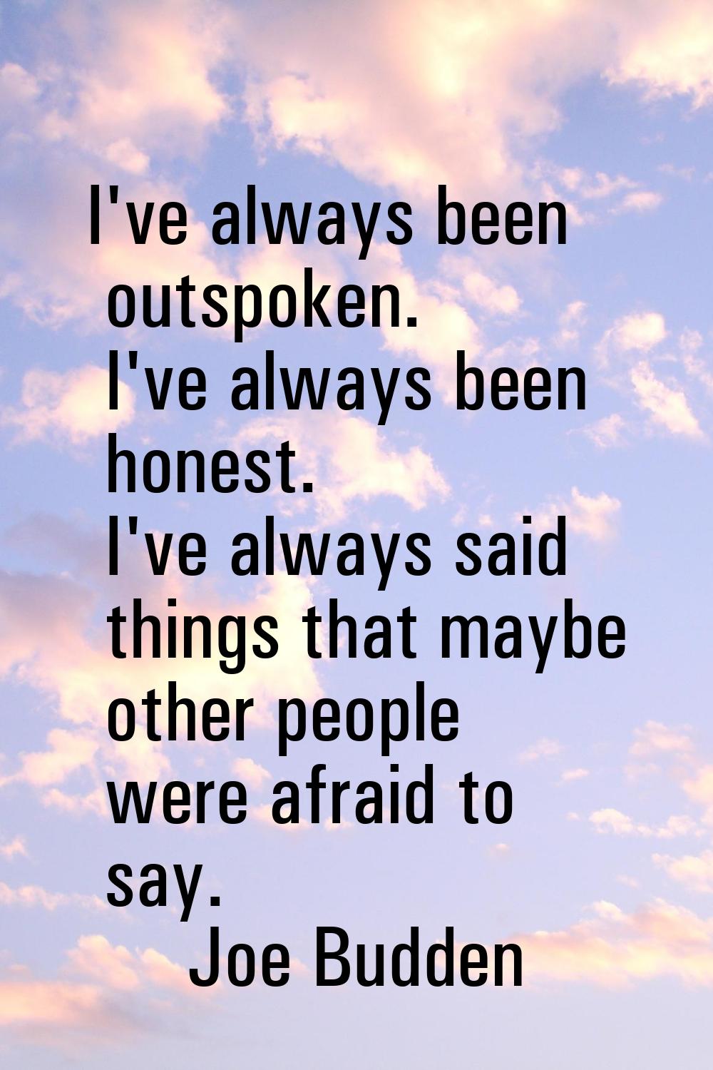 I've always been outspoken. I've always been honest. I've always said things that maybe other peopl