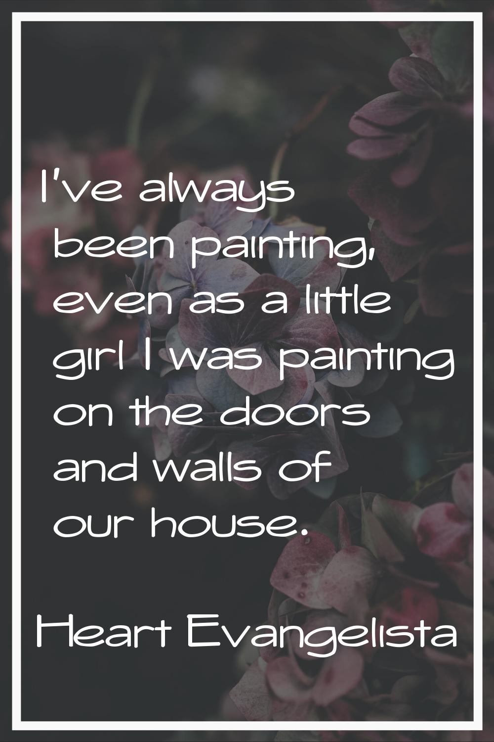 I've always been painting, even as a little girl I was painting on the doors and walls of our house