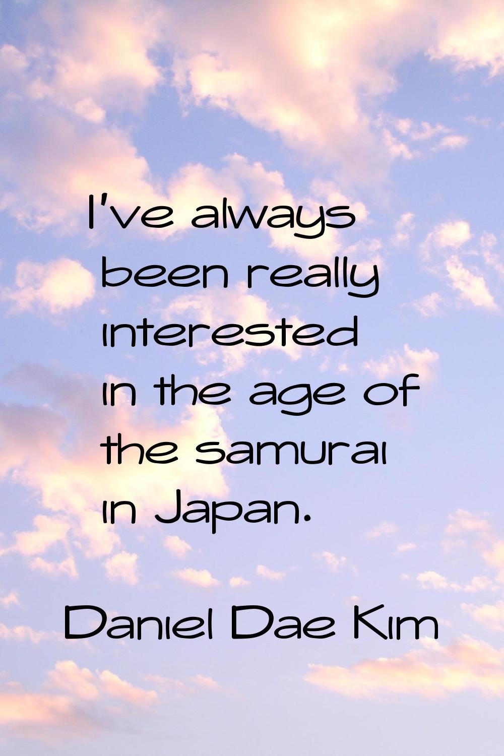 I've always been really interested in the age of the samurai in Japan.