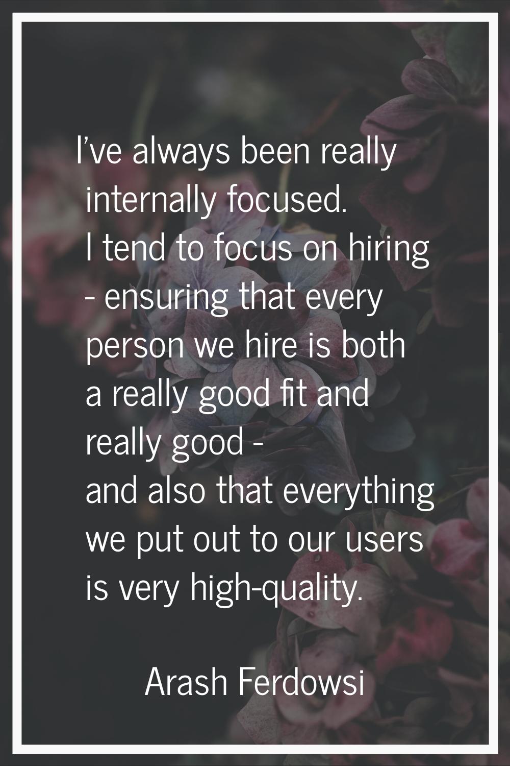I've always been really internally focused. I tend to focus on hiring - ensuring that every person 