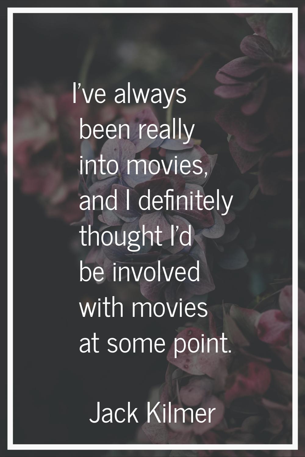 I've always been really into movies, and I definitely thought I'd be involved with movies at some p