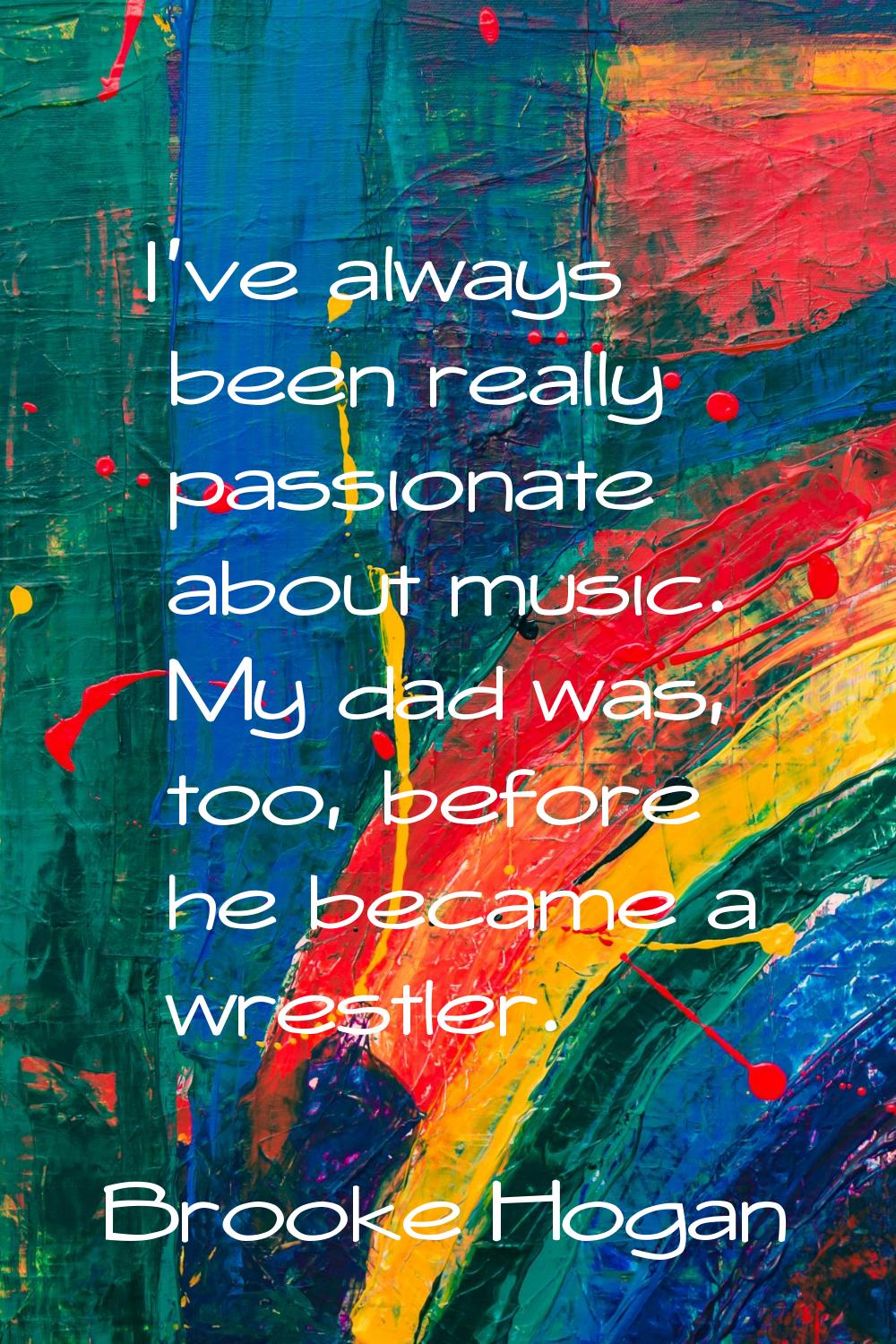 I've always been really passionate about music. My dad was, too, before he became a wrestler.