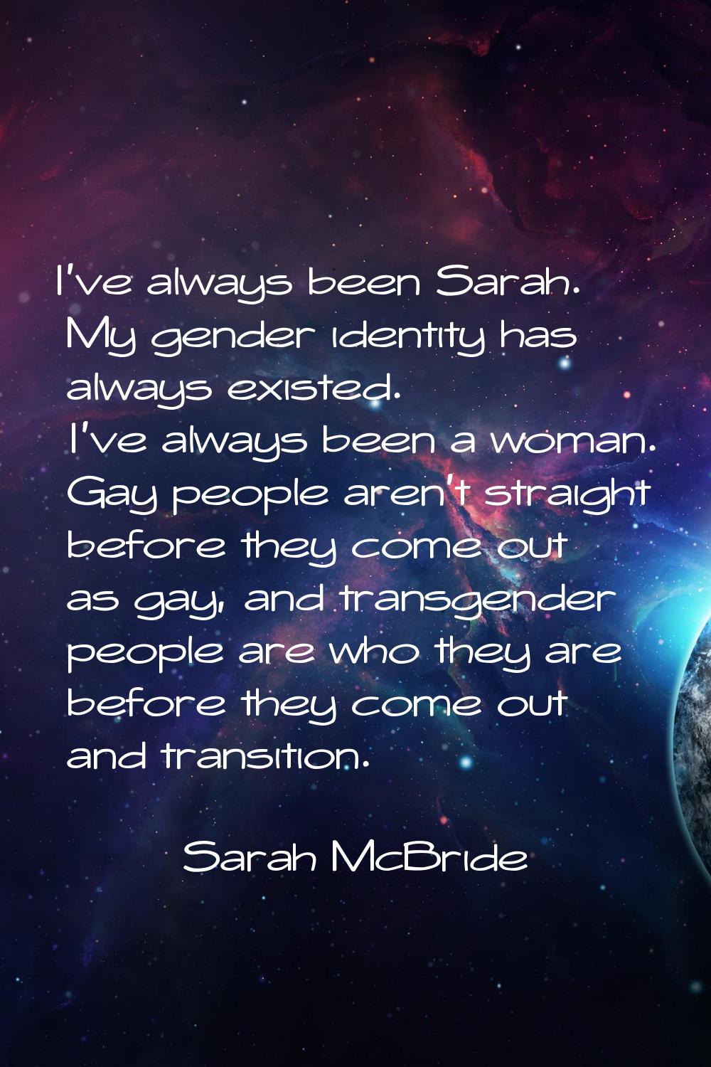 I've always been Sarah. My gender identity has always existed. I've always been a woman. Gay people