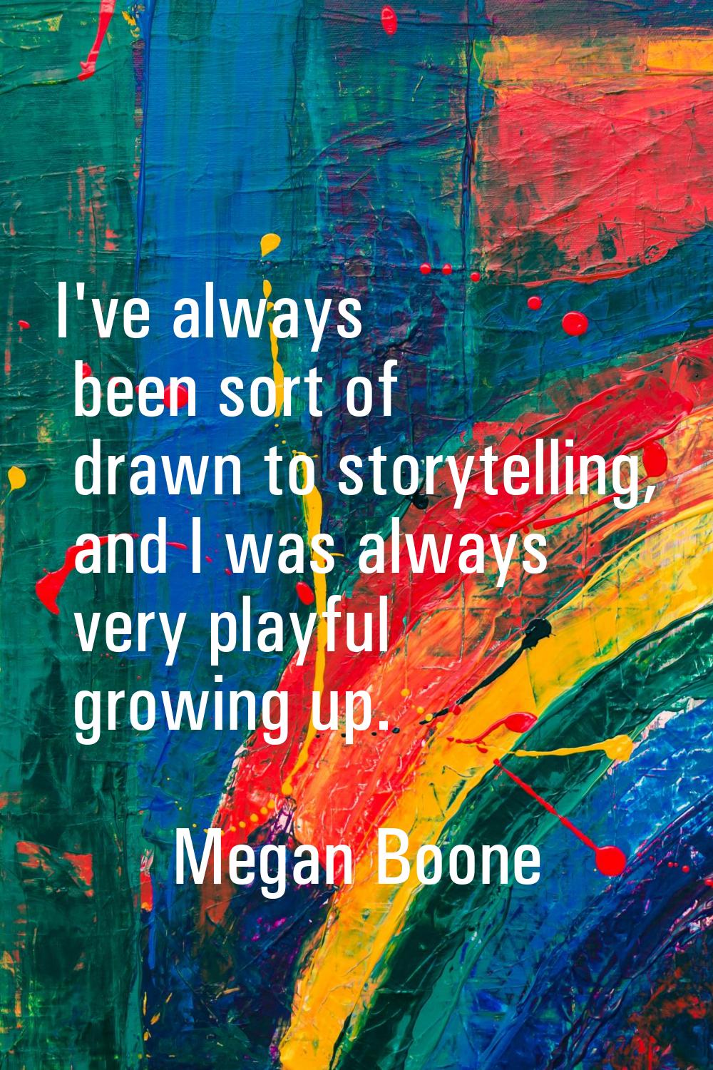 I've always been sort of drawn to storytelling, and I was always very playful growing up.