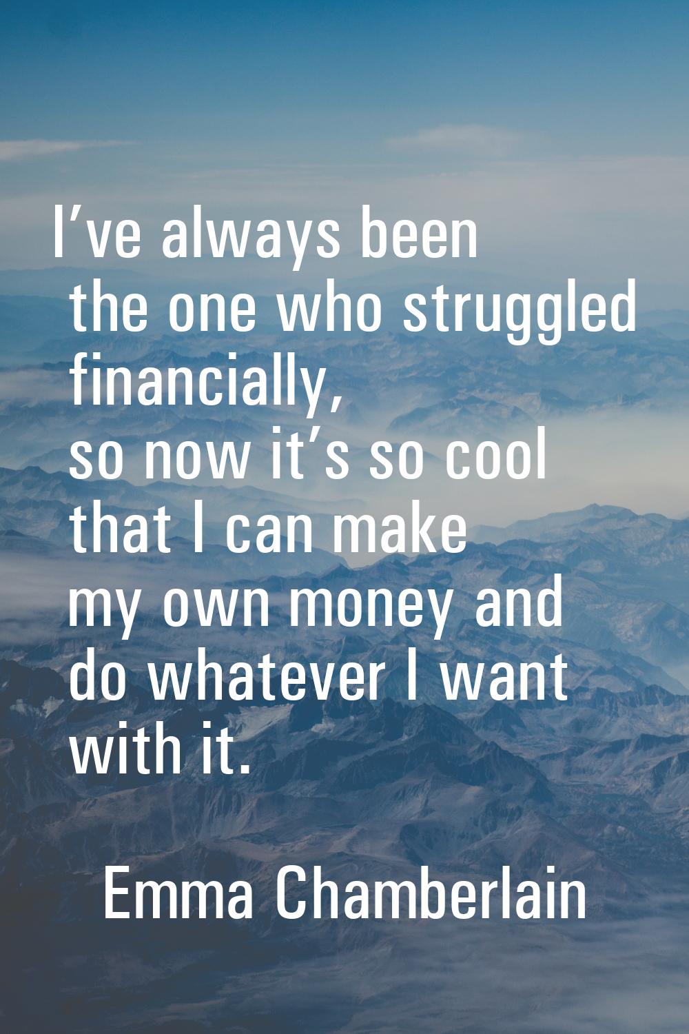 I’ve always been the one who struggled financially, so now it’s so cool that I can make my own mone