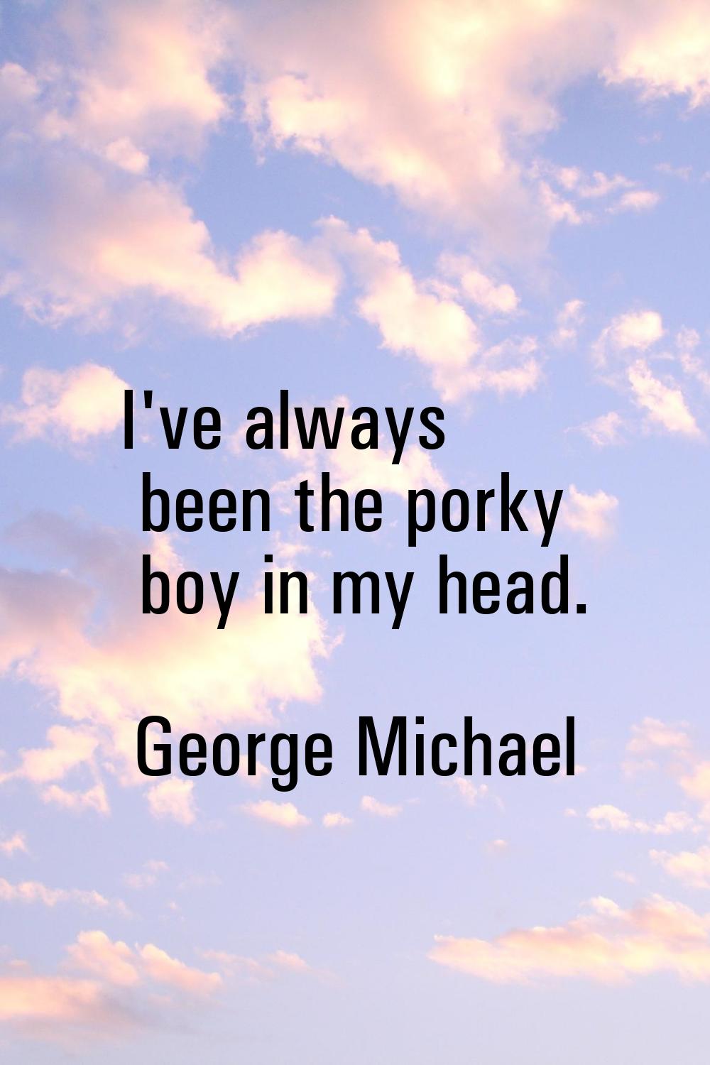 I've always been the porky boy in my head.