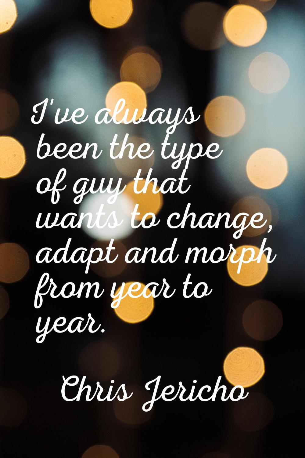 I've always been the type of guy that wants to change, adapt and morph from year to year.