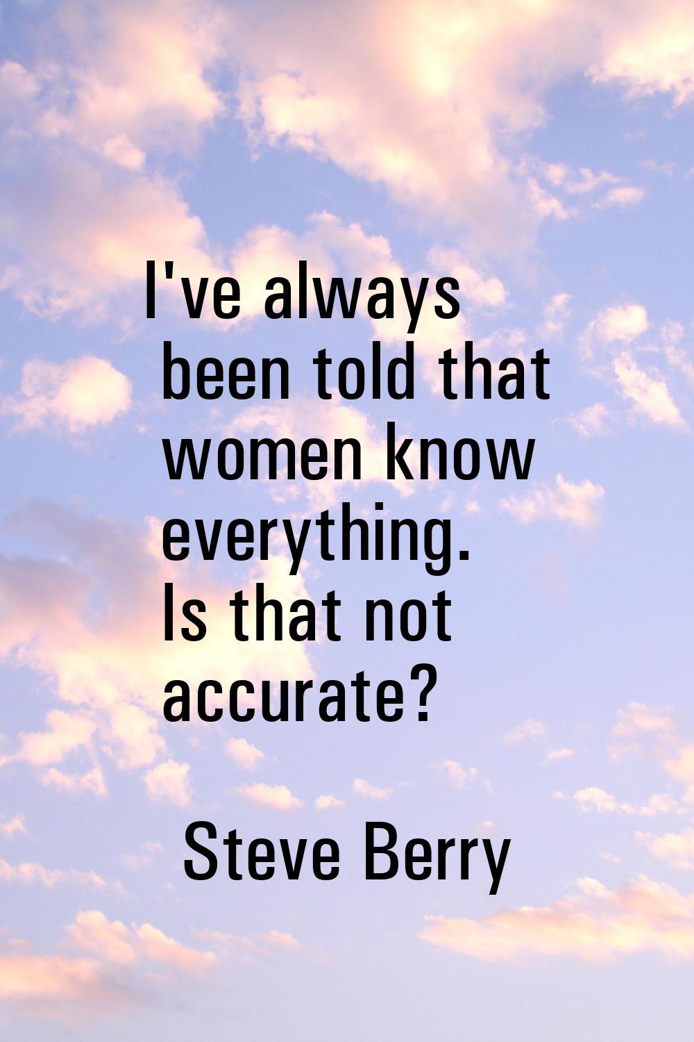 I've always been told that women know everything. Is that not accurate?