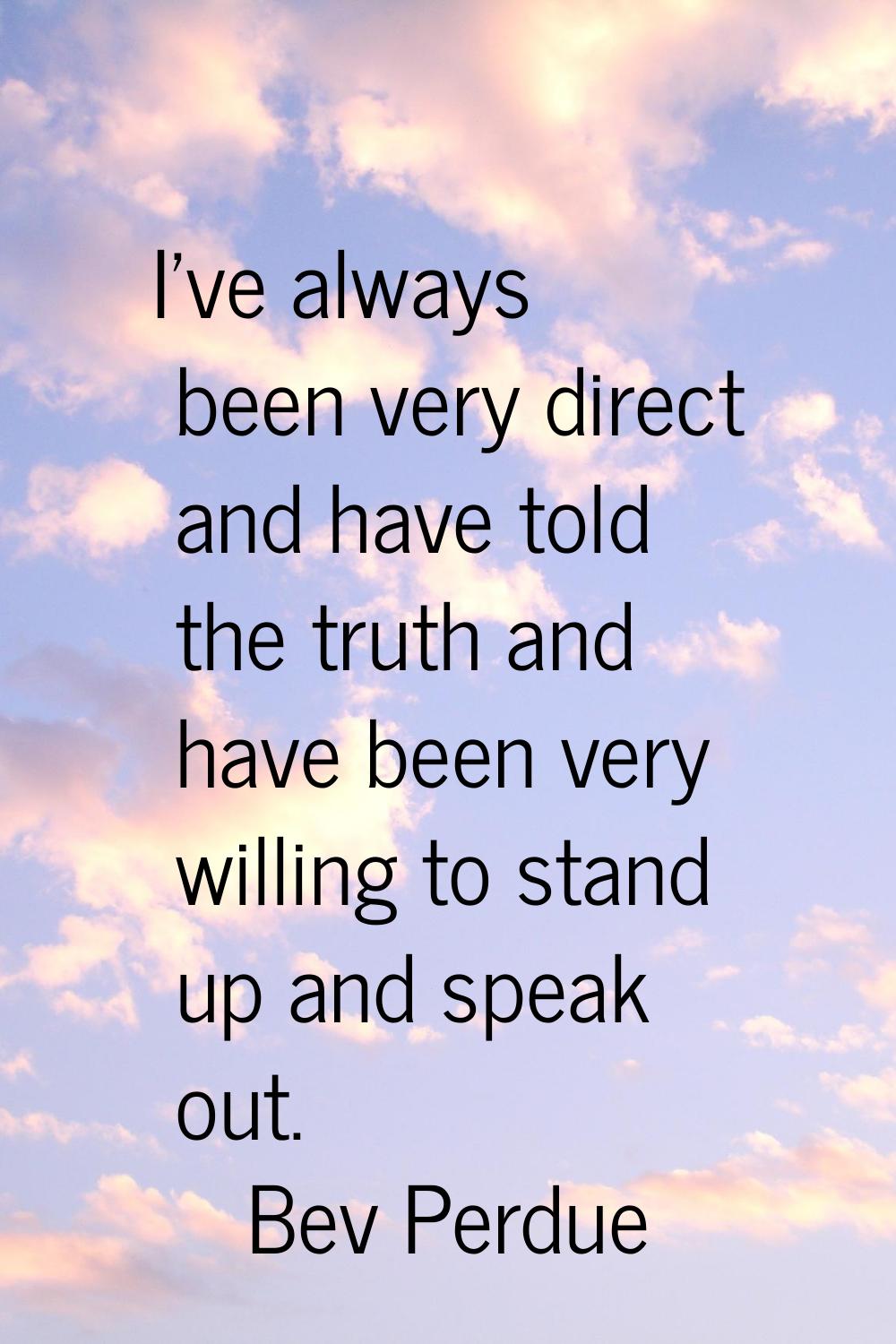 I've always been very direct and have told the truth and have been very willing to stand up and spe