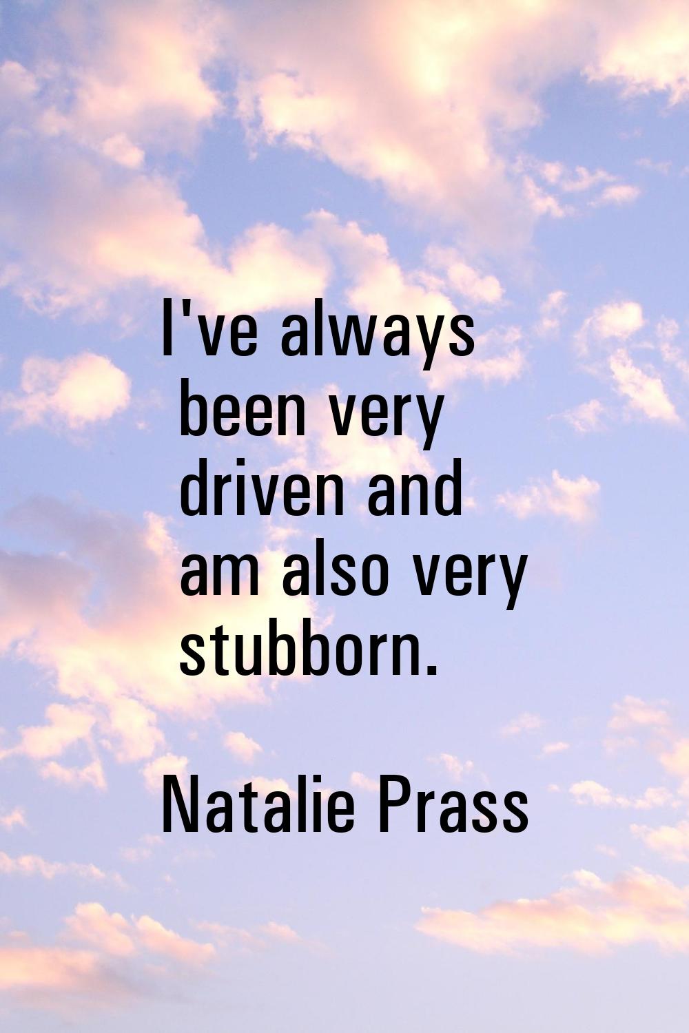 I've always been very driven and am also very stubborn.